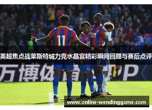 英超焦点战莱斯特城力克水晶宫精彩瞬间回顾与赛后点评