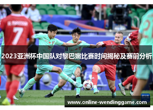 2023亚洲杯中国队对黎巴嫩比赛时间揭秘及赛前分析