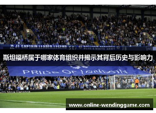 斯坦福桥属于哪家体育组织并揭示其背后历史与影响力