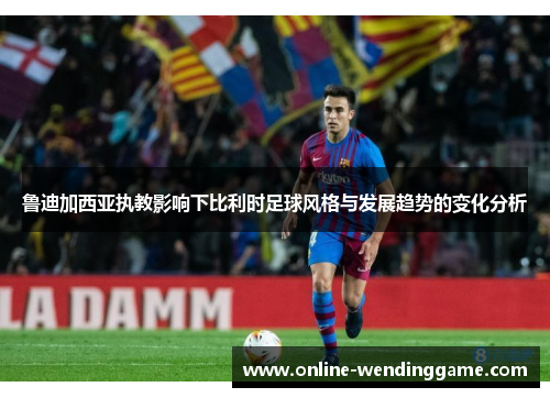 鲁迪加西亚执教影响下比利时足球风格与发展趋势的变化分析