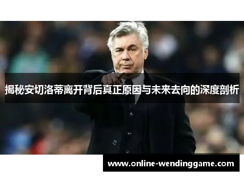 揭秘安切洛蒂离开背后真正原因与未来去向的深度剖析
