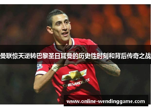 曼联惊天逆转巴黎圣日耳曼的历史性时刻和背后传奇之战