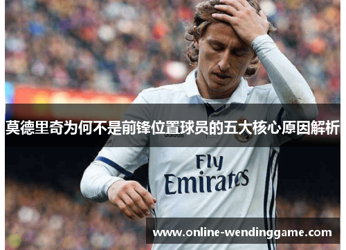 莫德里奇为何不是前锋位置球员的五大核心原因解析