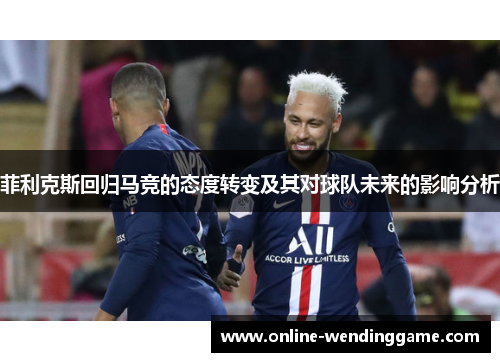 菲利克斯回归马竞的态度转变及其对球队未来的影响分析